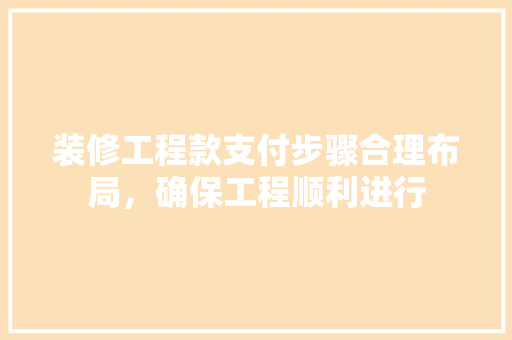 装修工程款支付步骤合理布局，确保工程顺利进行