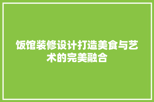 饭馆装修设计打造美食与艺术的完美融合
