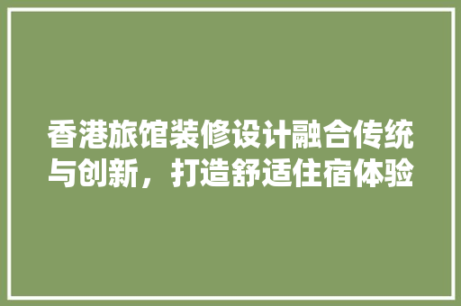 香港旅馆装修设计融合传统与创新，打造舒适住宿体验