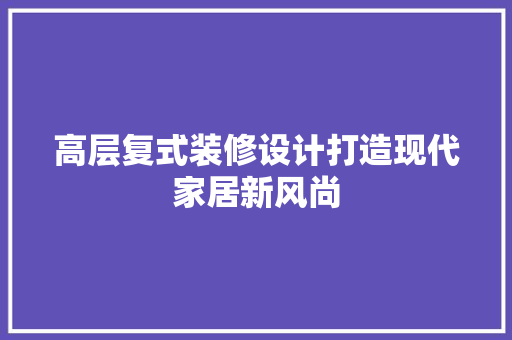 高层复式装修设计打造现代家居新风尚