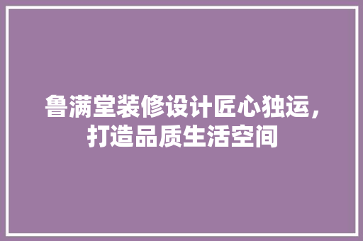 鲁满堂装修设计匠心独运，打造品质生活空间