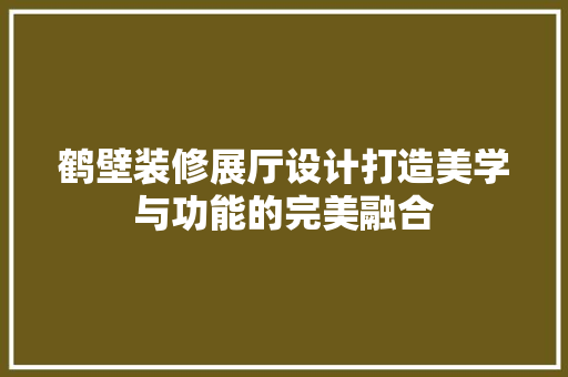 鹤壁装修展厅设计打造美学与功能的完美融合