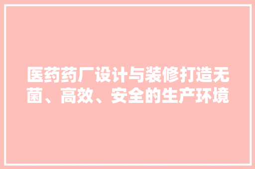 医药药厂设计与装修打造无菌、高效、安全的生产环境
