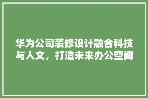 华为公司装修设计融合科技与人文，打造未来办公空间
