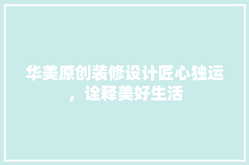 华美原创装修设计匠心独运，诠释美好生活