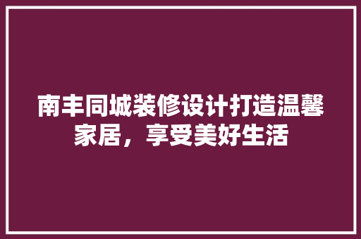 南丰同城装修设计打造温馨家居，享受美好生活