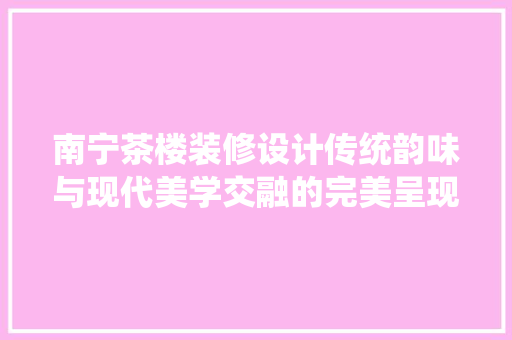南宁茶楼装修设计传统韵味与现代美学交融的完美呈现