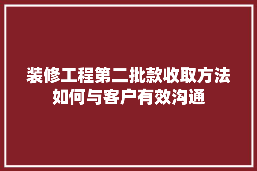 装修工程第二批款收取方法如何与客户有效沟通