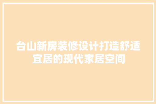 台山新房装修设计打造舒适宜居的现代家居空间