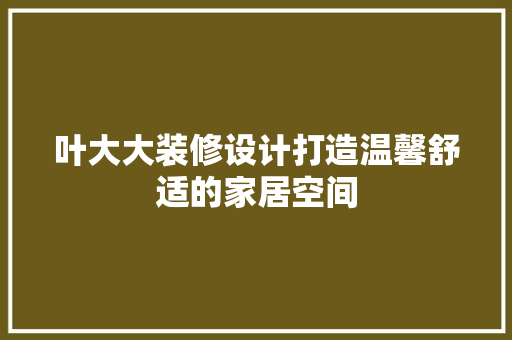 叶大大装修设计打造温馨舒适的家居空间