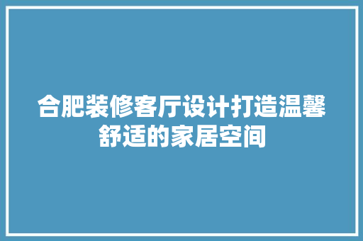 合肥装修客厅设计打造温馨舒适的家居空间