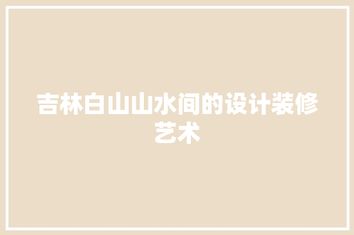 吉林白山山水间的设计装修艺术