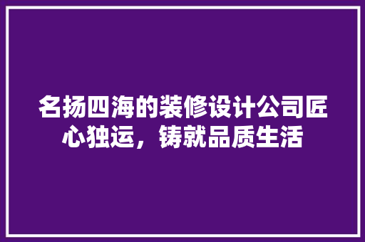 名扬四海的装修设计公司匠心独运，铸就品质生活