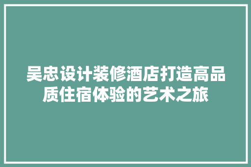 吴忠设计装修酒店打造高品质住宿体验的艺术之旅