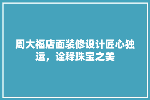 周大福店面装修设计匠心独运，诠释珠宝之美