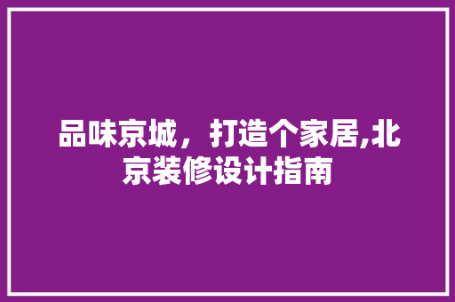 品味京城，打造个家居,北京装修设计指南