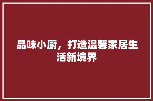 品味小厨，打造温馨家居生活新境界