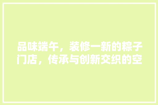 品味端午，装修一新的粽子门店，传承与创新交织的空间艺术