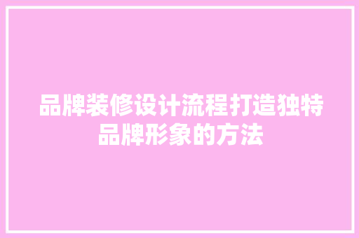 品牌装修设计流程打造独特品牌形象的方法