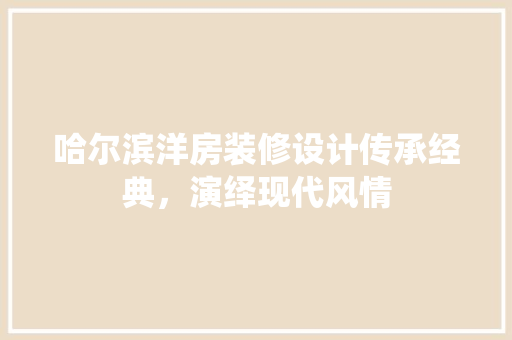 哈尔滨洋房装修设计传承经典，演绎现代风情