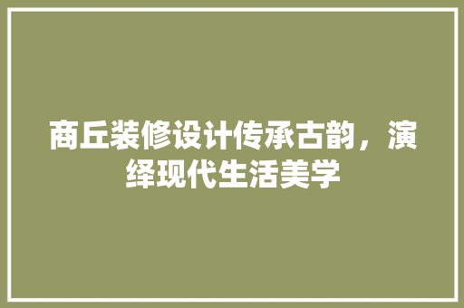 商丘装修设计传承古韵，演绎现代生活美学