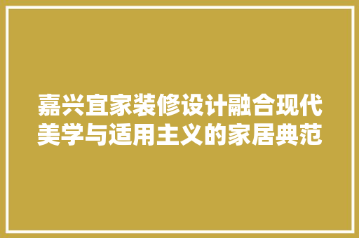 嘉兴宜家装修设计融合现代美学与适用主义的家居典范