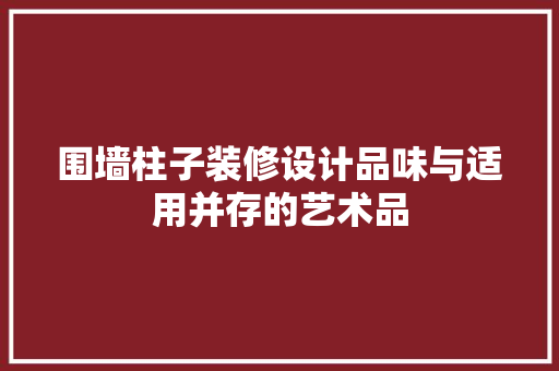 围墙柱子装修设计品味与适用并存的艺术品