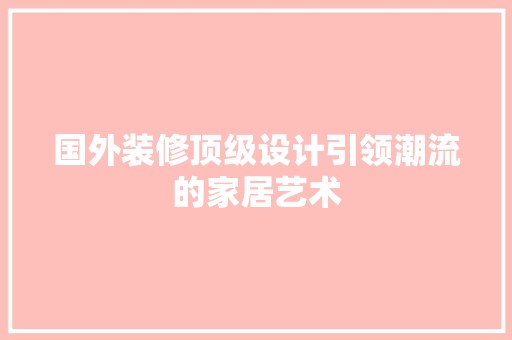国外装修顶级设计引领潮流的家居艺术