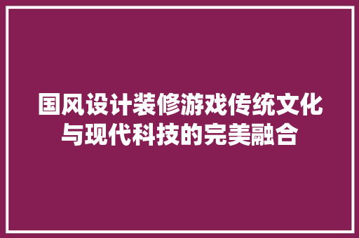 国风设计装修游戏传统文化与现代科技的完美融合