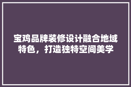 宝鸡品牌装修设计融合地域特色，打造独特空间美学
