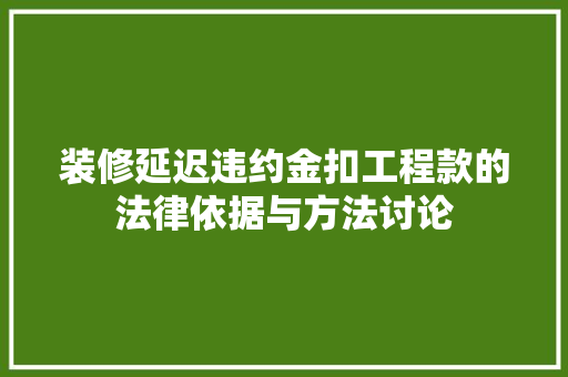装修延迟违约金扣工程款的法律依据与方法讨论