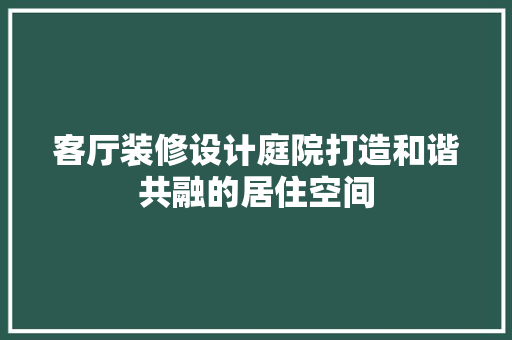 客厅装修设计庭院打造和谐共融的居住空间