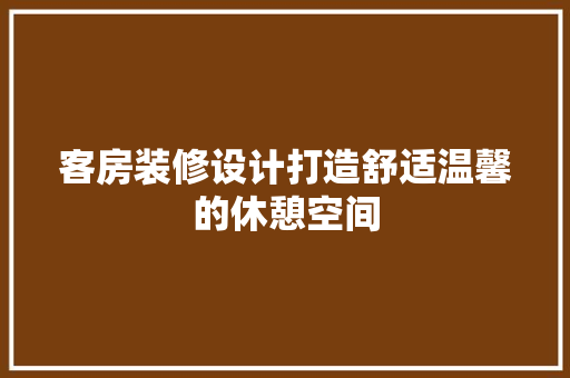 客房装修设计打造舒适温馨的休憩空间