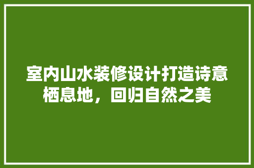 室内山水装修设计打造诗意栖息地，回归自然之美