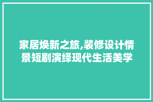 家居焕新之旅,装修设计情景短剧演绎现代生活美学