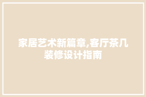 家居艺术新篇章,客厅茶几装修设计指南