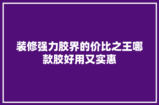 装修强力胶界的价比之王哪款胶好用又实惠