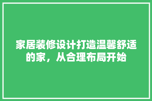 家居装修设计打造温馨舒适的家，从合理布局开始