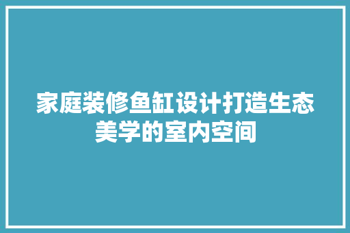 家庭装修鱼缸设计打造生态美学的室内空间