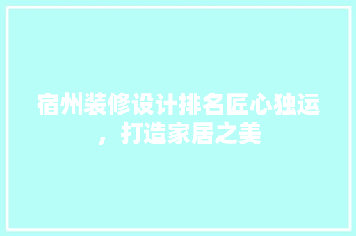 宿州装修设计排名匠心独运，打造家居之美