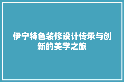 伊宁特色装修设计传承与创新的美学之旅