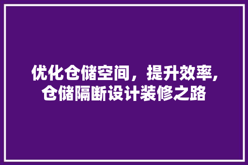 优化仓储空间，提升效率,仓储隔断设计装修之路