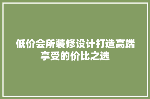 低价会所装修设计打造高端享受的价比之选