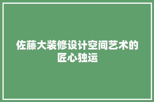 佐藤大装修设计空间艺术的匠心独运