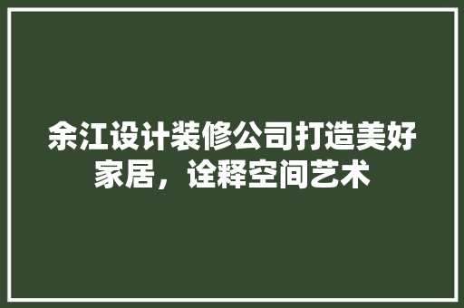 余江设计装修公司打造美好家居，诠释空间艺术