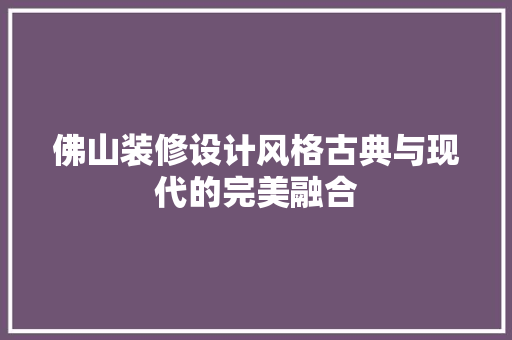 佛山装修设计风格古典与现代的完美融合