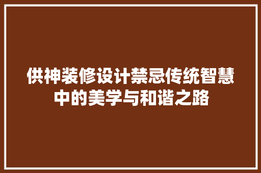 供神装修设计禁忌传统智慧中的美学与和谐之路