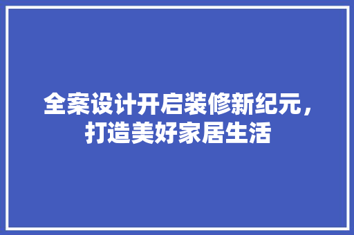 全案设计开启装修新纪元，打造美好家居生活