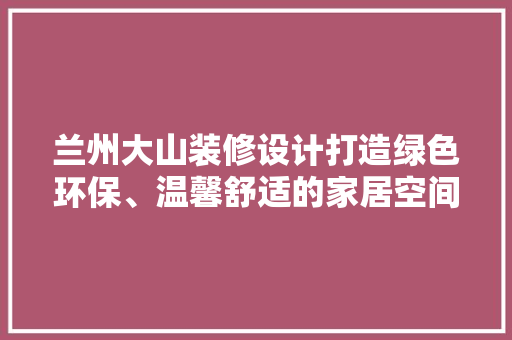 兰州大山装修设计打造绿色环保、温馨舒适的家居空间