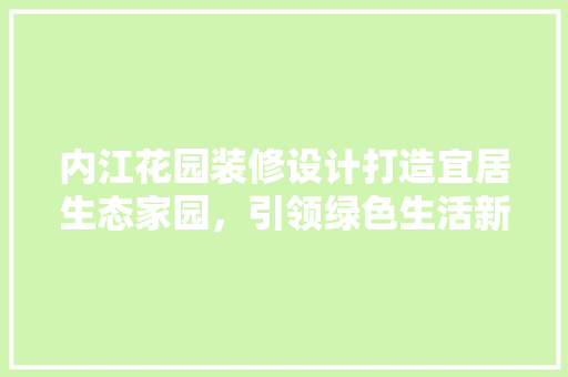 内江花园装修设计打造宜居生态家园，引领绿色生活新风尚